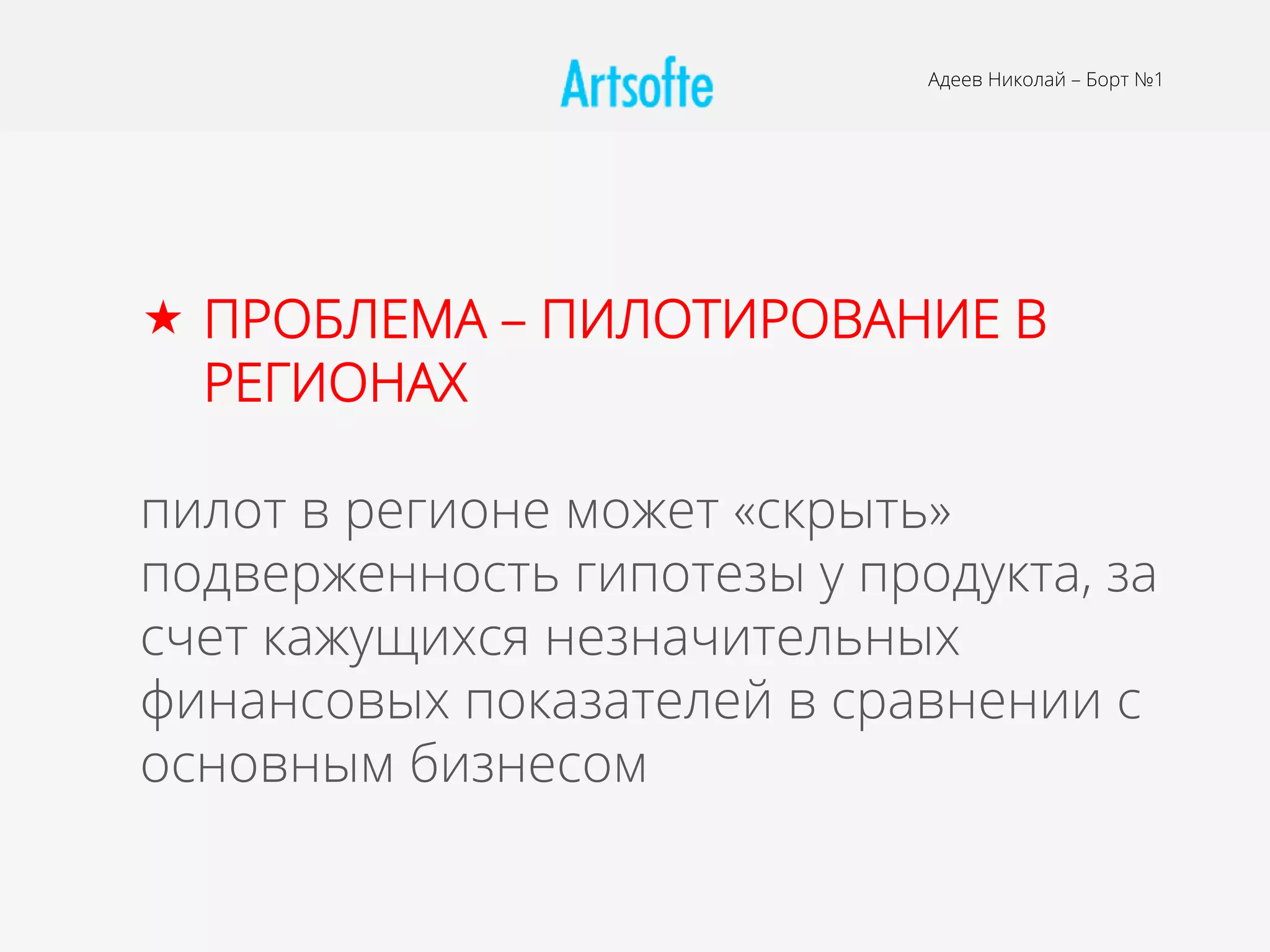 Адеев Николай – Борт №1
«  ПРОБЛЕМА – ПИЛОТИРОВАНИЕ В
РЕГИОНАХ
пилот в регионе может «скрыть»
подверженность гипотезы у продукта, за
счет кажущихся незначительных
финансовых показателей в сравнении с
основным бизнесом
 
