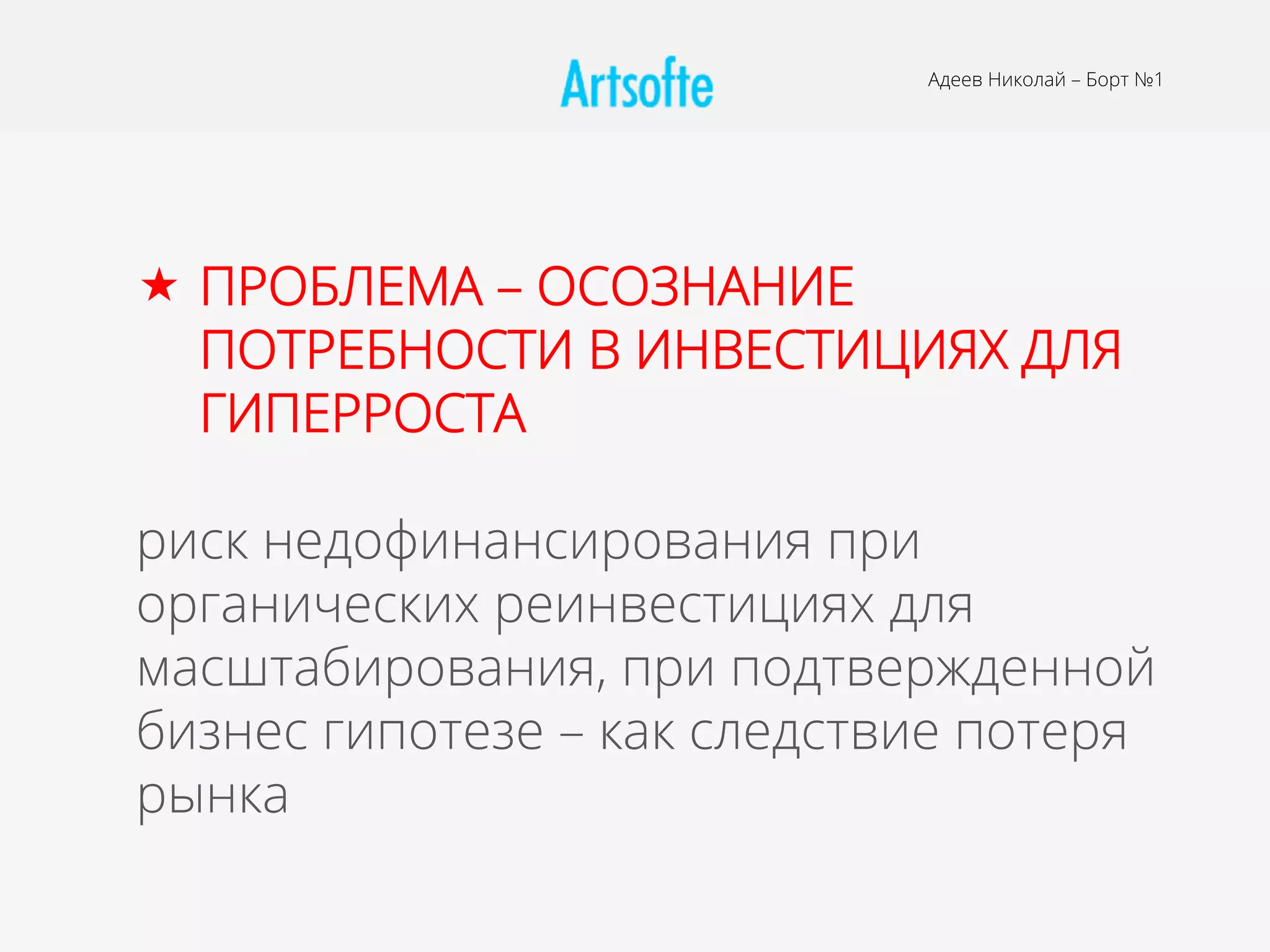 Адеев Николай – Борт №1
«  ПРОБЛЕМА – ОСОЗНАНИЕ
ПОТРЕБНОСТИ В ИНВЕСТИЦИЯХ ДЛЯ
ГИПЕРРОСТА
риск недофинансирования при
органических реинвестициях для
масштабирования, при подтвержденной
бизнес гипотезе – как следствие потеря
рынка
 