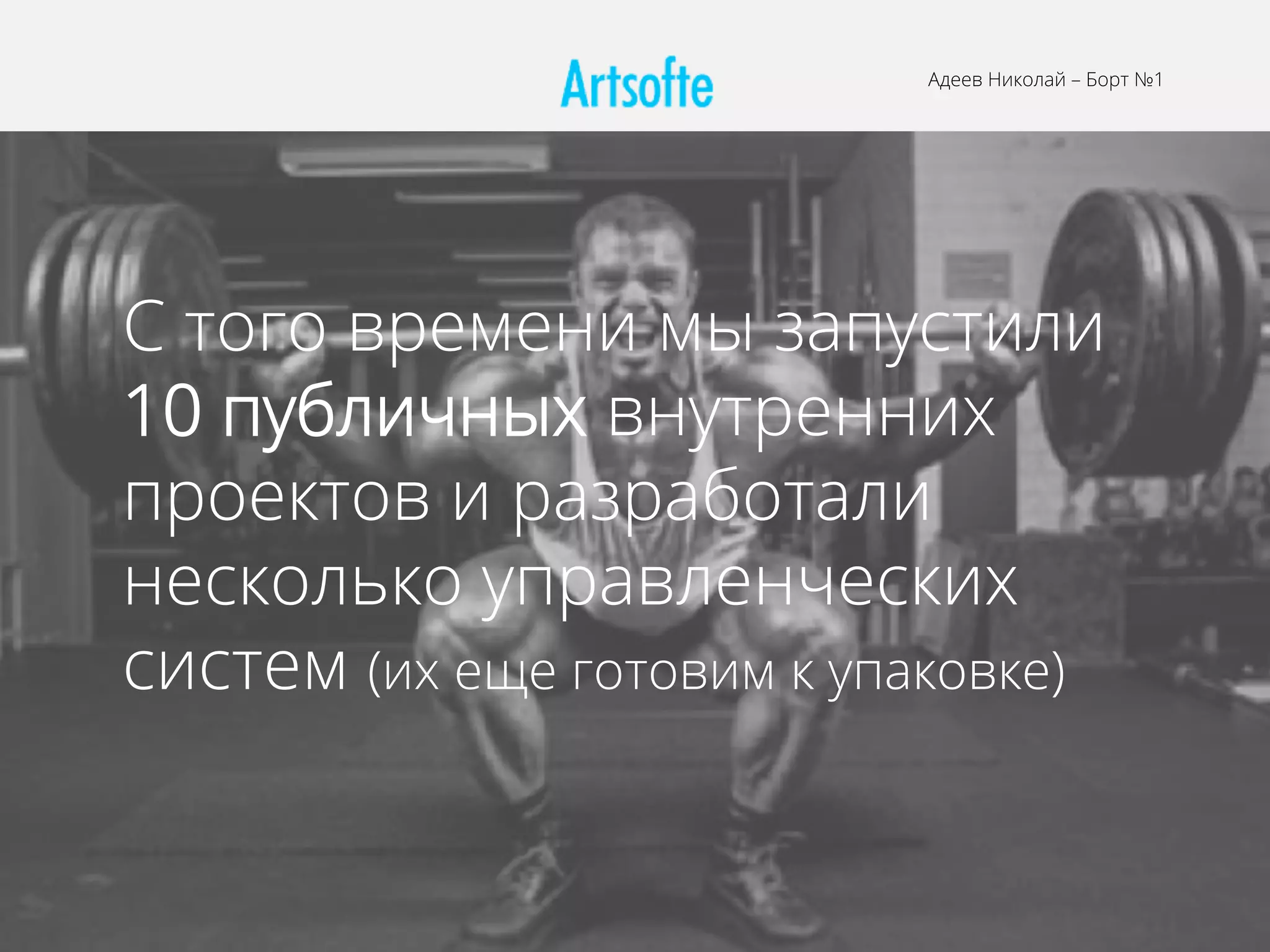 Адеев Николай – Борт №1
С того времени мы запустили
10 публичных внутренних
проектов и разработали
несколько управленческих
систем (их еще готовим к упаковке)
 