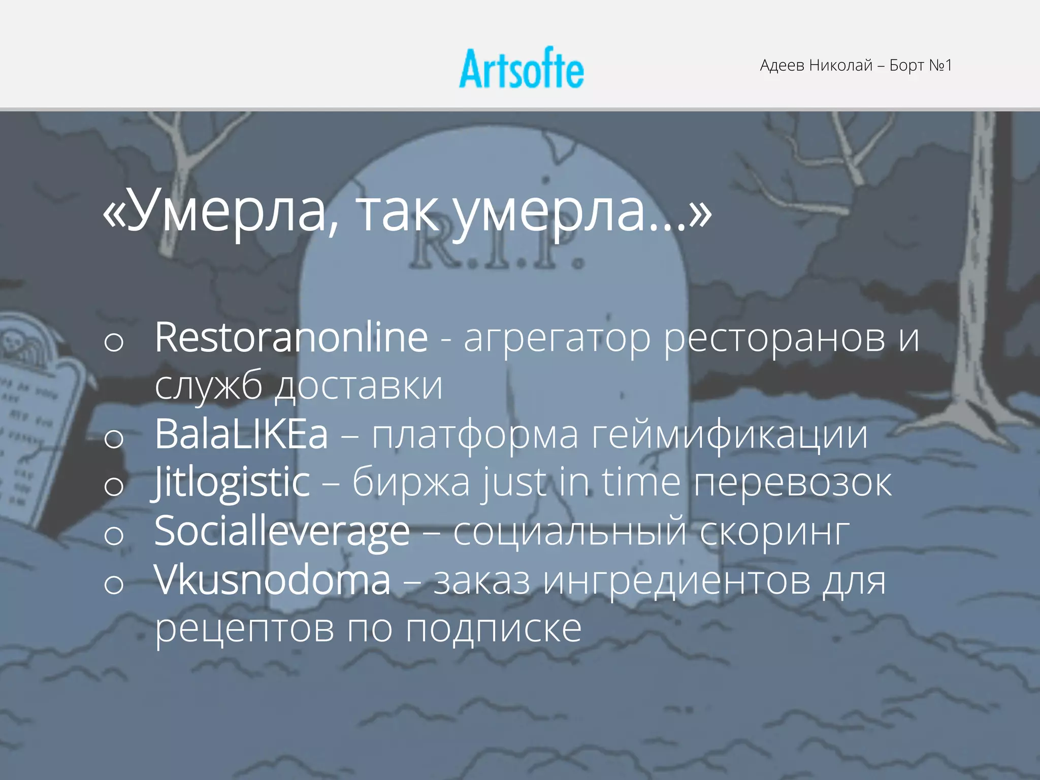 «Умерла, так умерла…»
o  Restoranonline - агрегатор ресторанов и
служб доставки
o  BalaLIKEa – платформа геймификации
o  Jitlogistic – биржа just in time перевозок
o  Socialleverage – социальный скоринг
o  Vkusnodoma – заказ ингредиентов для
рецептов по подписке
Адеев Николай – Борт №1
 