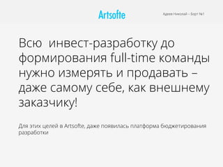 Всю инвест-разработку до
формирования full-time команды
нужно измерять и продавать –
даже самому себе, как внешнему
заказчику!
Для этих целей в Artsofte, даже появилась платформа бюджетирования
разработки
Адеев Николай – Борт №1
 