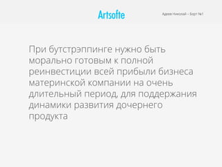 Адеев Николай – Борт №1
При бутстрэппинге нужно быть
морально готовым к полной
реинвестиции всей прибыли бизнеса
материнской компании на очень
длительный период, для поддержания
динамики развития дочернего
продукта
 