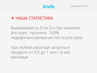 Адеев Николай – Борт №1
«  НАША СТАТИСТИКА
Выживаемость 0 из 3-х при наличии
pre-seed –причина 100%
недофинансирование после pre-seed
при любом раскладе затраты в
продукте от 0,5 до 1 млн  в мес
минимум
 