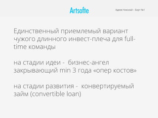 Адеев Николай – Борт №1
Единственный приемлемый вариант
чужого длинного инвест-плеча для full-
time команды
на стадии идеи - бизнес-ангел
закрывающий min 3 года «опер костов»
на стадии развития - конвертируемый
займ (convertible loan)
 