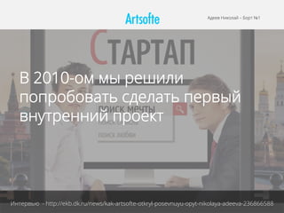 Интервью - http://ekb.dk.ru/news/kak-artsofte-otkryl-posevnuyu-opyt-nikolaya-adeeva-236866588
Адеев Николай – Борт №1
В 2010-ом мы решили
попробовать сделать первый
внутренний проект
 