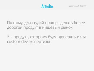 Поэтому, для студий проще сделать более
дорогой продукт в нишевый рынок
* - продукт, которому будут доверять из-за
custom-dev экспертизы
Адеев Николай – Борт №1
 