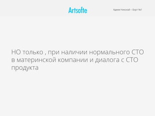 НО только , при наличии нормального CTO
в материнской компании и диалога с CTO
продукта
Адеев Николай – Борт №1
 
