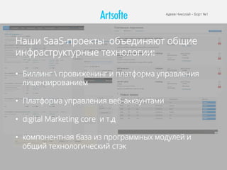 Адеев Николай – Борт №1
Наши SaaS-проекты объединяют общие
инфраструктурные технологии:
•  Биллинг  провиженинг и платформа управления
лицензированием
•  Платформа управления веб-аккаунтами
•  digital Marketing core и т.д
•  компонентная база из программных модулей и
общий технологический стэк
 