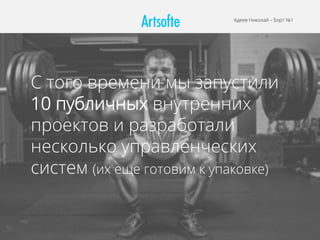 Адеев Николай – Борт №1
С того времени мы запустили
10 публичных внутренних
проектов и разработали
несколько управленческих
систем (их еще готовим к упаковке)
 