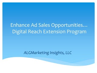 Enhance Ad Sales Opportunities…
Digital Reach Extension Program
ALGMarketing Insights, LLC
 