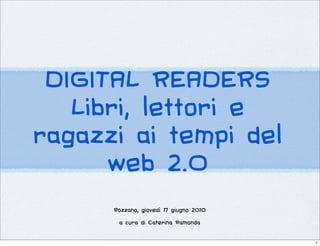 DIGITAL READERS
Libri, lettori e
ragazzi ai tempi del
web 2.0
Rozzano, giovedì 17 giugno 2010
a cura di Caterina Ramonda
1
 