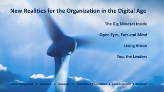 The	Gig	Mindset	Inside	
Open	Eyes,	Ears	and	Mind	
Living	Vision	
You,	the	Leaders	
New	Reali?es	for	the	Organiza?on	in	the	Digital	Age
Jane McConnell • Advisor • Analyst • Workshop Facilitator • jane@netjmc • @netjmc
 