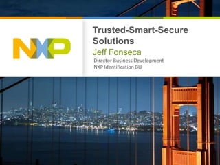Trusted-Smart-Secure
Solutions
Jeff Fonseca
Director Business Development
NXP Identification BU
 