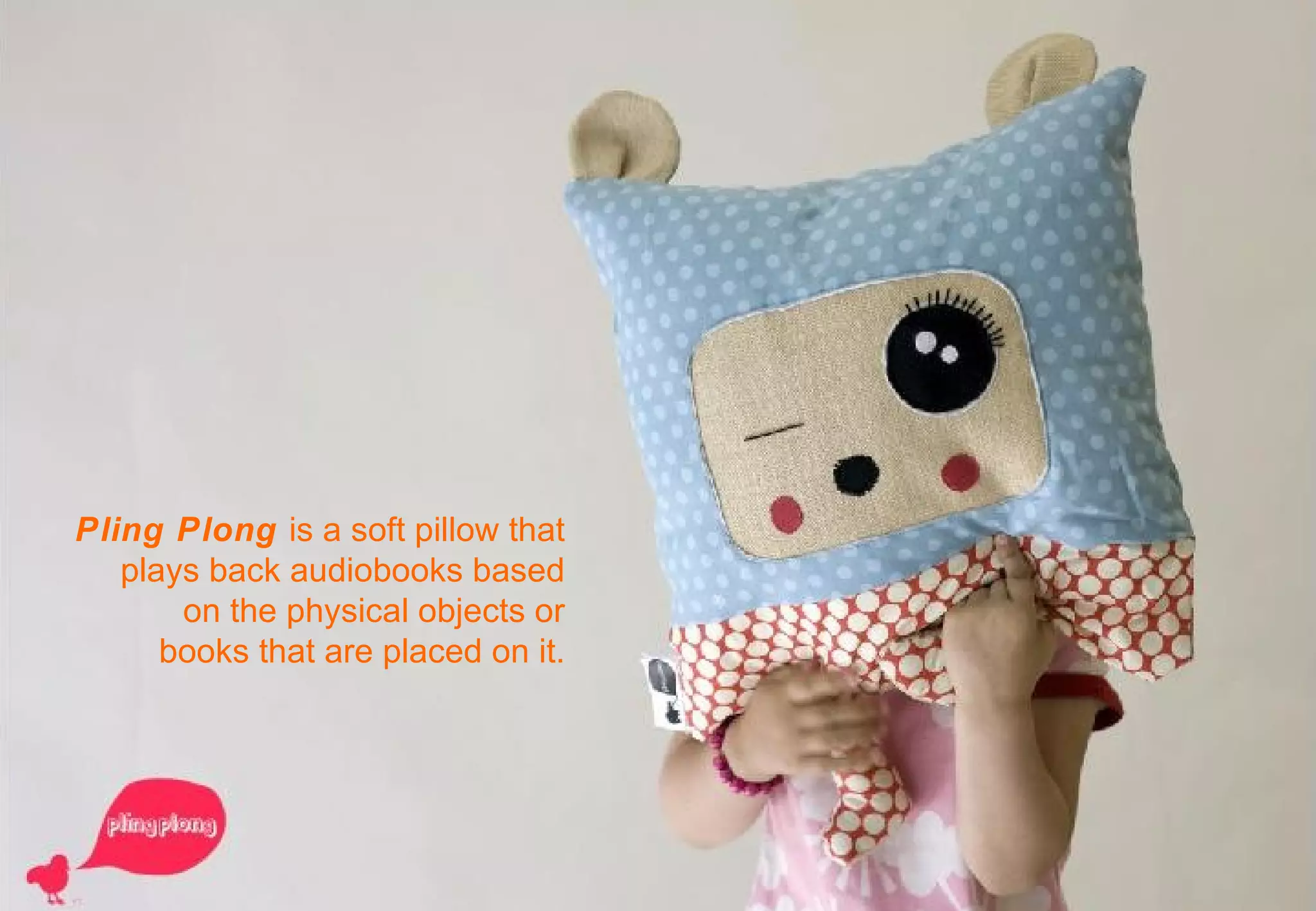 Pling Plong  is a soft pillow that plays back audiobooks based on the physical objects or books that are placed on it. 