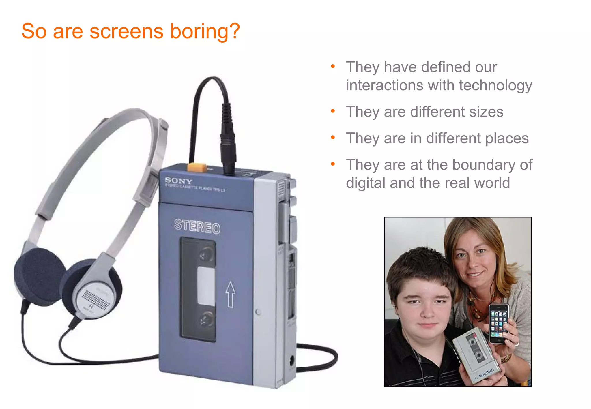 They have defined our interactions with technology They are different sizes They are in different places They are at the boundary of digital and the real world So are screens boring?  