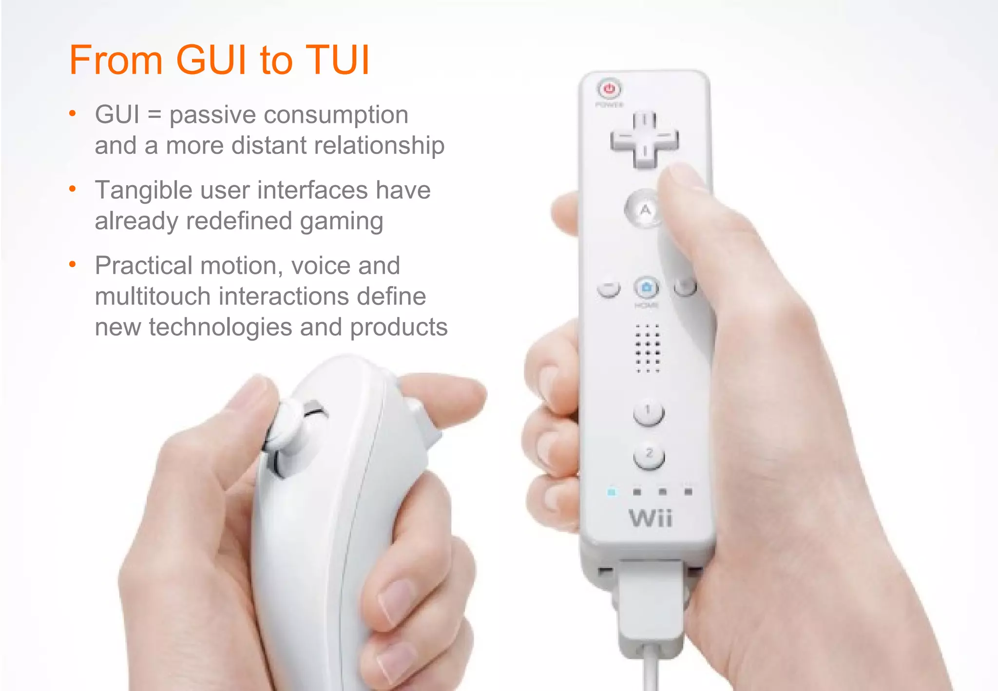 From GUI to TUI GUI = passive consumption and a more distant relationship Tangible user interfaces have already redefined gaming Practical motion, voice and multitouch interactions define new technologies and products 