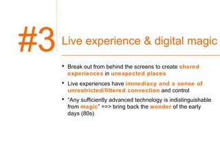 Live experience & digital magic <ul><li>Break out from behind the screens to create  shared experiences  in  unexpected pl...
