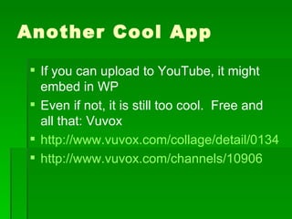 Another Cool App If you can upload to YouTube, it might embed in WP Even if not, it is still too cool.  Free and all that: Vuvox http://www.vuvox.com/collage/detail/01341d6333 http://www.vuvox.com/channels/10906 