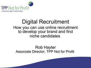 Digital Recruitment How you can use online recruitment to develop your brand and find niche candidates   Rob Hayter Associate Director, TPP Not for Profit   