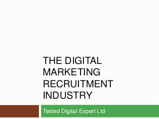 THE DIGITAL
MARKETING
RECRUITMENT
INDUSTRY
Tested Digital Expert Ltd
 