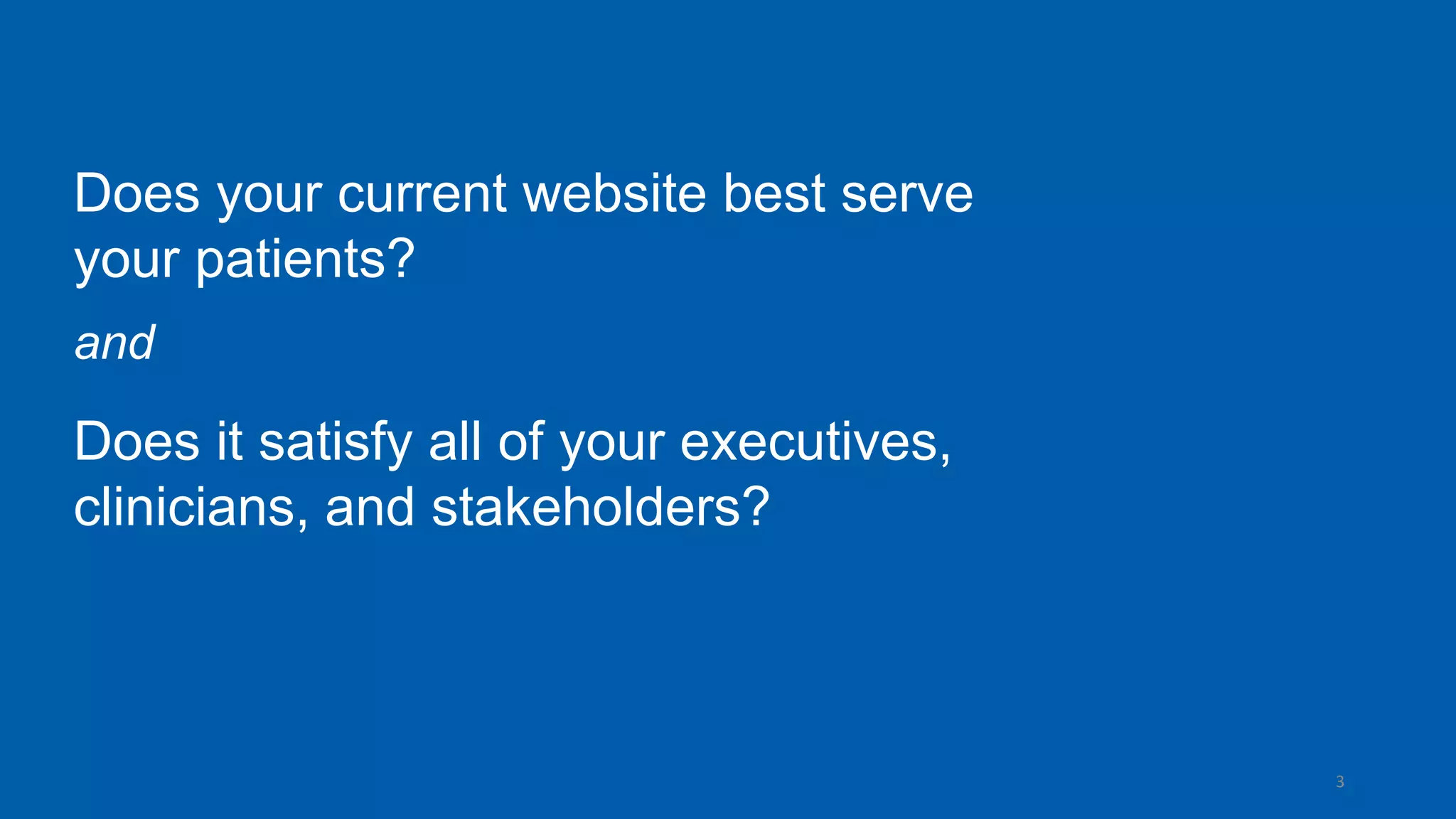 3
Does your current website best serve
your patients?
and
Does it satisfy all of your executives,
clinicians, and stakeholders?
 