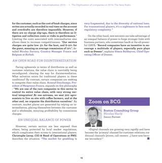 . "
On the other hand, new entrants can take advantage of
an unequal balance of power to forge stronger links with
business partners, who sometimes baulk at the all-power-
ful GAFA: "
", explains
ffi .
”
Limiting the costs associated with intermediaries also
allows them to increase competitiveness. "
”, de-
tailed
.
AN OPEN ROAD FOR DISINTERMEDIATION
Facing upheavals in terms of distribution as well as
customer relations, the value chain is inevitably being
reconﬁgured: clearing the way for disintermediation.
What salvation exists for traditional players in these
conditions? By contrast, certain companies are seeking
to integrate their value chain.
expands on this philosophy
: “
ff
”. By
contrast, market places are generated by relying on in-
termediation, placing themselves between the customer
and a wholesaler, ensuring proﬁtability by commission
charges.
AN UNEQUAL BALANCE OF POWER
However, certain sectors are less exposed than
others, being protected by local market regulations,
which complicates their access to international players.
,
describes the situation: “
Senior Partner
«Digital channels are growing very rapidly and have
become the 'primary' channel for customer relations; tra-
ditional channels (stores, call centers ...) have now beco-
me 'secondary'."
industrialization 1. The Digitization of companies in 2016: The New Rules
 