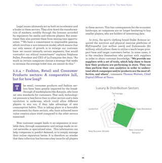 T he retail, consumer products and fashion sec-
tors have been greatly impacted by the break-
through of marketplaces like Amazon, who have
set new standards for customers. That said, technologi-
cal pressure is less ﬁerce than in other sectors and a data
revolution is underway, which could allow different
players to win out, if they take advantage of new
consumption habits. This is taking place in a favorable
environment for these sectors, who have achieved more
value creation since 2006 compared to the other sectors
examined.
New customer usages leads to an expansion in avai-
lable data, through assessments and ratings made on so-
cial networks or specialized sites. This information can
help companies to predict demand, or to simply manage
their online reputation better. It is therefore no wonder
that data collection has become a key issue for all players
in these sectors. This has consequences for the economic
landscape, as companies are no longer hesitating to buy
smaller players, who are holders of interesting data.
In 2015, the sports clothing brand Under Armour ac-
quired the nutrition and physical exercise platforms of
MyFitnessPal (120 million users) and Endomondo (80
million), which allows them to utilize a much larger pros-
pect base and target customers better. In some cases, it
is the retailers themselves who partner with suppliers
in order to share customer knowledge. “We provide our
suppliers with a set of tools, which help them to know
how their products are performing in store. They can
then perform their own analytics in order to unders-
tand which campaigns and/or products are the most ef-
fective, and where”, comments Thomas Nielsen, Chief
Digital Officer at Tesco.
Legal issues ultimately act as both an accelerator and
a brake in these sectors. They slow down the transforma-
tion of markets, notably through the licenses accorded
by regulators for media and telecom players. But some-
times they also prevent them from seizing new opportu-
nities. “"We have a commitment to responsible gaming,
which involves a non-intensive model, which means that
our only means of growth is to enlarge our customer
base: we cannot intensify certain segments, that would
contradict our ethical commitment” explains Stéphane
Pallez, President and CEO of La Française des Jeux. “As
much as certain companies choose a strategy that seeks
to increase the average ticket size, we cannot do this.”
1.2.4 - Fashion, Retail and Consumer
Products sectors: A comparative lull,
but for how long?
industrialization 1. The Digitization of companies in 2016: The New Rules
 