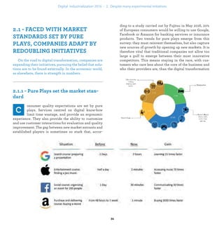 On the road to digital transformation, companies are
expanding their initiatives, pursuing the belief that solu-
tions are to be found externally. In the economic world,
as elsewhere, there is strength in numbers.
onsumer quality expectations are set by pure
plays. Services centred on digital know-how
limit time wastage, and provide an ergonomic
experience. They also provide the ability to customize
and use customer interactions for evaluation and quality
improvement. The gap between new market entrants and
established players is sometimes so stark that, accor-
ding to a study carried out by Fujitsu in May 2016, 20%
of European consumers would be willing to use Google,
Facebook or Amazon for banking services or insurance
products. Two trends for pure plays emerge from this
survey: they must reinvent themselves, but also capture
new sources of growth by opening up new markets. It is
therefore vital that traditional companies not allow too
large a gulf to emerge between their most innovative
competitors. This means staying in the race, with cus-
tomers who care less about the core of the business and
who their providers are, than the digital transformation
of the consumer experience.
industrialization .
 