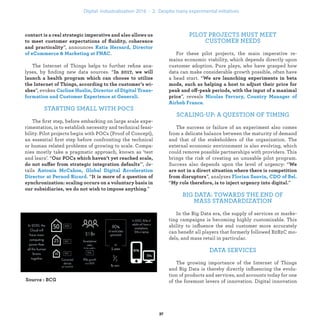 ”, announces
.
The Internet of Things helps to further reﬁne ana-
lyses, by ﬁnding new data sources. “
”, evokes
.
STARTING SMALL WITH POCS
The ﬁrst step, before embarking on large scale expe-
rimentation, is to establish necessity and technical feasi-
bility. Pilot projects begin with POCs (Proof of Concept),
an essential ﬁrst step before confronting the technical
or human related problems of growing to scale. Compa-
nies mostly take a pragmatic approach, known as ‘test
and learn’. “
ff ’", de-
tails
. “
.”
PILOT PROJECTS MUST MEET
CUSTOMER NEEDS
For these pilot projects, the main imperative re-
mains economic viability, which depends directly upon
customer adoption. Pure plays, who have grasped how
data can make considerable growth possible, often have
a head start. “
off
”, reveals
.
SCALING-UP: A QUESTION OF TIMING
The success or failure of an experiment also comes
from a delicate balance between the maturity of demand
and that of the stakeholders of the organization. The
external economic environment is also evolving, which
could remove possible partnerships with providers. This
brings the risk of creating an unusable pilot program.
Success also depends upon the level of urgency: “
”, analyzes
“ ”
BIG DATA: TOWARDS THE END OF
MASS STANDARDIZATION
In the Big Data era, the supply of services or marke-
ting campaigns is becoming highly customizable. This
ability to inﬂuence the end customer more accurately
can beneﬁt all players that formerly followed B2B2C mo-
dels, and mass retail in particular.
DATA SERVICES
The growing importance of the Internet of Things
and Big Data is thereby directly inﬂuencing the evolu-
tion of products and services, and accounts today for one
of the foremost levers of innovation. Digital innovation
industrialization .
 