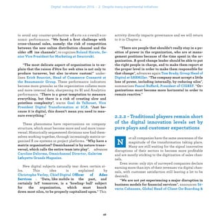 to avoid any counter-productive eff ects on overall eco-
nomic performance. “
ffl ”, re cognizes
.
“
” under-
lines
. These performance indicators
become more granular as the organization collates more
and more internal data, sharpening its BI and Analytics
performance. “
”, warns
. “
.”
These phenomena have repercussions on company
structure, which must become more and and more trans-
versal. Historically sequestered divisions now ﬁnd them-
selves working together, through increasingly matrix-or-
ganized ﬂ ow systems or project platforms. “
”, advances
s
z .
New digital subjects naturally tear down certain si-
los. This idea is explained by
fficer of Adeo
Services : “
” This
activity directly impacts governance and we will return
to it in Chapter 4.
“
”, advances again
. “
”,
summarizes ff “
.”
ot all companies have the same awareness of the
magnitude of the transformation taking place.
Many are still waiting for the signal innovative
disruptions of their sectors to become more proﬁtable
and are mostly sticking to the digitization of sales chan-
nels.
Even worse: only 25% of surveyed companies declare
earning more than 25% of their revenues via digital chan-
nels, with customer satisfaction still leaving a lot to be
desired1.
“
”, announces
industrialization .
 