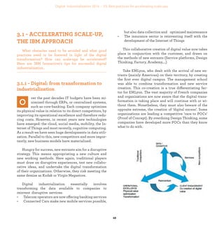 industrialization
ver the past decades IT budgets have been mi-
nimized through ERPs, or centralized systems,
such as core-banking. Each company optimizes
its physical value in relation to its direct competitors, by
improving its operational excellence and therefore redu-
cing costs. However, in recent years new technologies
have emerged: the cloud, social media, mobility, the In-
ternet of Things and most recently, cognitive computing.
As a result we have seen huge developments in data utili-
zation. Parallel to this, new competitors and more impor-
tantly, new business models have materialized.
Hungry for success, new entrants aim for a disruptive
strategy. This means appropriating a new culture and
new working methods. Here again, traditional players
must draw on disruptive experiences, test new collabo-
rative ideas, and undertake the digital transformation
of their organizations. Otherwise, they risk meeting the
same demise as Kodak or Virgin Megastore.
Digital industrialization essentially involves
transforming the data available to companies to
reinvent disruptive services:
• Telecom operators are now offering banking services
• Connected Cars make new mobile services possible,
but also data collection and optimized maintenance
• The insurance sector is reinventing itself with the
development of the Internet of Things
This collaborative creation of digital value now takes
place in conjunction with the customer, and draws on
the methods of new entrants (Service platforms, Design
Thinking, Factory, Academy,...)
Take EMLyon, who dealt with the arrival of new en-
trants (mainly American) on their territory, by creating
the ﬁrst ever digital campus. The management school
was able to combine transformation and new service
creation. This co-creation is a true differentiating fac-
tor for EMLyon. The vast majority of French companies
and organizations are now aware that the digital trans-
formation is taking place and will continue with or wi-
thout them. Nonetheless, they must also beware of the
opposite extreme, the creation of ‘digital excess’. Some
organizations are leading a competitive ‘race to POCs’
(Proof of Concept). By overdoing Design Thinking, some
companies have developed more POCs than they know
what to do with.
What obstacles need to be avoided and what good
practices need to be fostered in light of the digital
transformation? How can scale-ups be accelerated?
Here are IBM Interactive’s tips for successful digital
industrialization..
industrialization
 