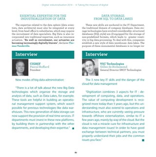 ESSENTIAL EXPERTISE FOR THE
INDUSTRIALIZATION OF DATA
The expertise related to the data sphere (data scien-
tists, data architects) must also be integrated at every
level, from head office to subsidiaries, which may require
the recruitment of data specialists. Big Data is also in-
corporated into traditional expertise, such as insurance
actuation. “
”, declares
DATA STORAGE:
FROM SQL TO DATA LAKES
These new skills are anchored in the IT Department,
the traditional domain of company databases. Data sto-
rage technologies have evolved considerably: structured
databases (SQL style) are ill-equipped for the storage of
non-predeﬁned formats, which leads to greater creati-
vity in big data processing. To deal with this, companies
establish a new style of data warehouse: data lakes. The
purpose of these monumental databases is no longer ex-
ff
President
New modes of big data administration
“There is a lot of talk about the new Big Data
technologies which organize the storage and
analysis of data, such as Data Lakes, for example.
These tools are helpful in building an operatio-
nal management support system, which wasn’t
possible for previous technologies like data war-
ehouses. This new generation of data storage can
now support the provision of real-time services. IT
departments must invest in these new platforms,
by building them in partnership with the other
departments, and developing their expertise.”
General Director SNCF Technologies
The 3 new key IT skills and the danger of the
cloud for data management
“Digitization combines 3 aspects for IT : de-
velopment of computing, data, and operations.
The value of computing development is reco-
gnized more today than 5 years ago, but this un-
derstanding must also extend to operations and
infrastructure, who are currently seeing pressure
towards offshore externalization, similar to IT a
few years ago, mainly by way of the cloud. But the
cloud is not a miracle cure for infrastructure and
data management issues! In order to have good
exchange between technical partners, you must
properly understand their jobs and the common
issues you face.”
industrialization
 