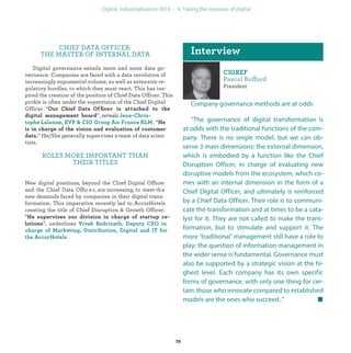 ff
President
Company governance methods are at odds
“The governance of digital transformation is
at odds with the traditional functions of the com-
pany. There is no single model, but we can ob-
serve 3 main dimensions: the external dimension,
which is embodied by a function like the Chief
Disruption Officer, in charge of evaluating new
disruptive models from the ecosystem, which co-
mes with an internal dimension in the form of a
Chief Digital Officer, and ultimately is reinforced
by a Chief Data Officer. Their role is to communi-
cate the transformation and at times to be a cata-
lyst for it. They are not called to make the trans-
formation, but to stimulate and support it. The
more ‘traditional’ management still have a role to
play: the question of information management in
the wider sense is fundamental. Governance must
also be supported by a strategic vision at the hi-
ghest level. Each company has its own specific
forms of governance, with only one thing for cer-
tain: those who innovate compared to established
models are the ones who succeed..”
CHIEF DATA OFFICER:
THE MASTER OF INTERNAL DATA
Digital governance entails more and more data go-
vernance. Companies are faced with a data revolution of
increasingly exponential volume, as well as extensive re-
gulatory hurdles, to which they must react. This has ins-
pired the creation of the position of Chief Data Officer. This
proﬁle is often under the supervision of the Chief Digital
Officer. “ f fi
”, reveals
. “
” He/She generally supervises a team of data scien-
tists.
ROLES MORE IMPORTANT THAN
THEIR TITLES
New digital positions, beyond the Chief Digital Officer
and the Chief Data Offic e r, are increasing, to meet the
new demands faced by companies in their digital trans-
formation. This imperative recently led to AccorHotels
creating the title of Chief Disruption & Growth Officer.
“
”, underlines
.
industrialization
 