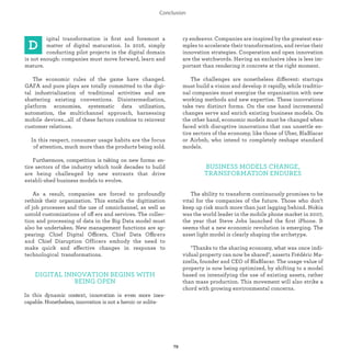 igital transformation is ﬁrst and foremost a
matter of digital maturation. In 2016, simply
conducting pilot projects in the digital domain
is not enough: companies must move forward, learn and
mature.
The economic rules of the game have changed.
GAFA and pure plays are totally committed to the digi-
tal industrialization of traditional activities and are
shattering existing conventions. Disintermediation,
platform economies, systematic data utilization,
automation, the multichannel approach, harnessing
mobile devices...all of these factors combine to reinvent
customer relations.
In this respect, consumer usage habits are the focus
of attention, much more than the products being sold.
Furthermore, competition is taking on new forms: en-
tire sectors of the industry which took decades to build
are being challenged by new entrants that drive
establi-shed business models to evolve.
As a result, companies are forced to profoundly
rethink their organization. This entails the digitization
of job processes and the use of omnichannel, as well as
untold customizations of off ers and services. The collec-
tion and processing of data in the Big Data model must
also be undertaken. New management functions are ap-
pearing: Chief Digital Officers, Chief Data Officers
and Chief Disruption Officers embody the need to
make quick and effective changes in response to
technological transformations.
DIGITAL INNOVATION BEGINS WITH
BEING OPEN
In this dynamic context, innovation is even more ines-
capable. Nonetheless, innovation is not a heroic or solita-
ry endeavor. Companies are inspired by the greatest exa-
mples to accelerate their transformation, and revise their
innovation strategies. Cooperation and open innovation
are the watchwords. Having an exclusive idea is less im-
portant than rendering it concrete at the right moment.
The challenges are nonetheless different: startups
must build a vision and develop it rapidly, while traditio-
nal companies must energize the organization with new
working methods and new expertise. These innovations
take two distinct forms. On the one hand incremental
changes serve and enrich existing business models. On
the other hand, economic models must be changed when
faced with disruptive innovations that can unsettle en-
tire sectors of the economy, like those of Uber, BlaBlacar
or Airbnb, who intend to completely reshape standard
models.
BUSINESS MODELS CHANGE,
TRANSFORMATION ENDURES
The ability to transform continuously promises to be
vital for the companies of the future. Those who don’t
keep up risk much more than just lagging behind. Nokia
was the world leader in the mobile phone market in 2007,
the year that Steve Jobs launched the ﬁrst iPhone. It
seems that a new economic revolution is emerging. The
asset light model is clearly shaping the archetype.
"Thanks to the sharing economy, what was once indi-
vidual property can now be shared", asserts Frédéric Ma-
zzella, founder and CEO of BlaBlacar. The usage value of
property is now being optimized, by shifting to a model
based on intensifying the use of existing assets, rather
than mass production. This movement will also strike a
chord with growing environmental concerns.
 