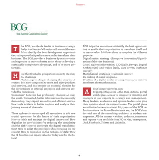 he BCG, worldwide leader in business strategy,
helps its clients of all sectors all around the wor-
ld to identify the best development opportuni-
ties, to improve their performance and to transform their
business. The BCG provides a business dynamics vision
and expertise in order to better assist them to develop a
sustainable competitive advantage, and to be more per-
formant.
ow the BCG helps groups to respond to the digi-
tal challenge
Technology is deeply changing the story in all
sectors. It is now integrated to more and more products
and services, and has become an essential element for
the performance of internal processes and services pro-
vided by companies.
Consumers’ behavior has profoundly changed all over
the world. Connected, better informed and increasingly
demanding, they expect an end-to-end efficient service.
New tools achieve to better capture and analyze their
journey across all channels.
These upheavals encouraged all executives to ask new
crucial questions for the future of their organization:
How to think and manage the digital innovation? How
digitalize its core business by reducing the complexity
and the risk? How to accelerate the digital transforma-
tion? How to adapt the processes while focusing on the
clients? How to capitalize on the richness of data? How
the IT function can create value for today and for the fu-
ture?
T
BCG helps the executives to identify the best opportuni-
ties to enable their organization to transform itself and
to create value. It follows them to complete the different
projects:
Digitalization strategy (disruptive innovation/digitali-
zation of the core business)
Global agile transformation: CIO (agile, Devops, Digital
Architecture) and trades (agile, data driven, customer
journey)
Multichannel strategies « customer centric »
De-risking of major programs
Creation of a digital center of competences, in order to
accelerate the transformation
bout bcgperspectives.com
Bcgperpectives.com is the BCG editorial portal
which gives access to innovative thinking and
concepts of our experts in strategy and management.
Many leaders, academics and opinion leaders also give
their opinion about the current issues. The portal gives
an unlimited access to almost ﬁfty years of the BCG re-
ﬂections since the Bruce Henderson’s era, the BCG’s fon-
der and one of the consulting architect in modern ma-
nagement. All the content – videos, podcasts, comments
and reports – are available from PC or Mac, smartphone,
iPad, Facebook, Twitter and LinkedIn.
H
A
Partners
 