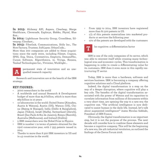 In 2015: Alchemy API, Aspera, Clearleap, Merge
Healthcare, Cleversafe, Explorys, Blekko, Phytel, Blue
Box…
In 2014: Lighthouse Security Group, CrossIdeas, Sil-
verpop, Cloudant…
In 2013: Fiberlink, Communications, Xtify Inc., The
Now Factory, Trusteer, SoftLayer, UrbanCode…
More than 200 companies are added to these acquisi-
tions since the early 2000, including Filenet, Cognos,
SPSS, Ilog, Unica, Coremetrics, Emptoris, DemandTec,
Curam Software, Algorithmics, i2, Tririga, Kenexa,
Tealeaf Technologies Inc., Vivisimo, Worklight…
permanent state of innovation and an une-
qualled research capacity
Research and innovation are at the hearth of the IBM
strategy.
KEY FIGURES:
• 3000 researchers in the world
• A worldwide and annual Research & Development
budget of more than $5.8 billion, which is more than
$63 billion in 10 years
• 12 laboratories in the world: United States (Almaden,
Austin & Watson), Austin (US), Watson (US), Chi-
na (Bejing & Shangaï), India (Delhi & Bangladore),
Japan (Tokyo), Israël (Haïfa), Switzerland (Zürich),
Brazil (Sao Paolo & Rio de Janeiro), Kenya (Nairobi),
Australia (Melbourne), and Ireland (Dublin)
• 5 IBM researchers won the Nobel Prize in Physics
• IBM is number 1 in terms of patents obtained for the
23rd consecutive year, with 7 355 patents issued in
2015
• Thanks to more than 8 500 IBM inventors in US and
in 43 countries in the world.
• From 1993 to 2014, IBM inventors have registered
more than 81 500 patents in US.
• 1/3 of this patents materializes into marketed pro-
ducts or services the following year
• 10% of the patents are developed with the customers
he cognitive: a differentiation factor
IBM is one of the only companies of its sector, which
was able to reinvent itself while crossing many techno-
logical eras and economic cycles. This transformation is
happening in order to create a differentiating value for
its customers. IBM does it even more in this rapidly res-
tructuring IT sector.
Today, IBM is more than a hardware, software and
services business. IBM is becoming a company offering
cognitive solutions and a Cloud platform.
Indeed, the digital transformation is a step on the
way of a deeper disruption, where cognitive will play a
key role. The beneﬁts of the digital transformation as-
sociated with the power of Watson and its capacities to
correlate information from millions of documents within
a very short time, are opening the way to a new era: the
cognitive one. “The artiﬁcial intelligence is now dedi-
cated to assist human in the daily life. Instead, let’s talk
about augmented intelligence!” states Nicolas Sekkaki,
President of IBM France.
Obviously, the digital transformation is an important
step, but it is not the purpose of the process. The next
decade will consider how to combine these elements and
become a cognitive company. This will be the beginning
of a new era, the 4th industrial revolution, as outlined the
ﬁndings of the Davos Forum 2016.
A
T
Partners
 