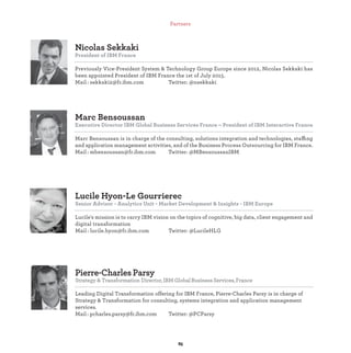 Pierre-Charles Parsy
Strategy & Transformation Director,IBMGlobalBusinessServices,France
Mail : @fr.ibm.com Twitter: @
Lucile Hyon-Le Gourrierec
Senior Advisor - Analytics Unit - Market Development & Insights - IBM Europe
Lucile's mission is to carry IBM vision on the topics of cognitive, big data, client engagement and
digital transformation
Mail : lucile.hyon@fr.ibm.com Twitter: @LucileHLG
Marc Bensoussan
Executive Director IBM Global Business Services France – President of IBM Interactive France
Marc Bensoussan is in charge of the consulting, solutions integration and technologies, staffing
and application management activities, and of the Business Process Outsourcing for IBM France.
Mail : mbensoussan@fr.ibm.com Twitter: @MBensoussanIBM
Nicolas Sekkaki
President of IBM France
Previously Vice-President System & Technology Group Europe since 2012, Nicolas Sekkaki has
been appointed President of IBM France the 1st of July 2015.
Mail : sekkaki2@fr.ibm.com Twitter: @nsekkaki
Partners
 