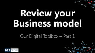Review your
Business model
Our Digital Toolbox – Part 1
 