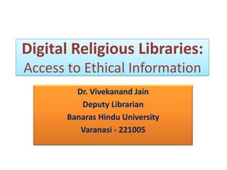Digital Religious Libraries:
Access to Ethical Information
         Dr. Vivekanand Jain
          Deputy Librarian
       Banaras Hindu University
          Varanasi - 221005
 