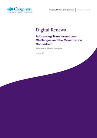 Telecom, Media & Entertainment   the way we see it




                                             Digital Renewal
                                             Addressing Transformational
                                             Challenges and the Monetization
                                             Conundrum
                                             Telecom & Media Insights

                                             Issue 60




Digital Renewal: Addressing Transformational Challenges and the Monetization Conundrum                            9
 