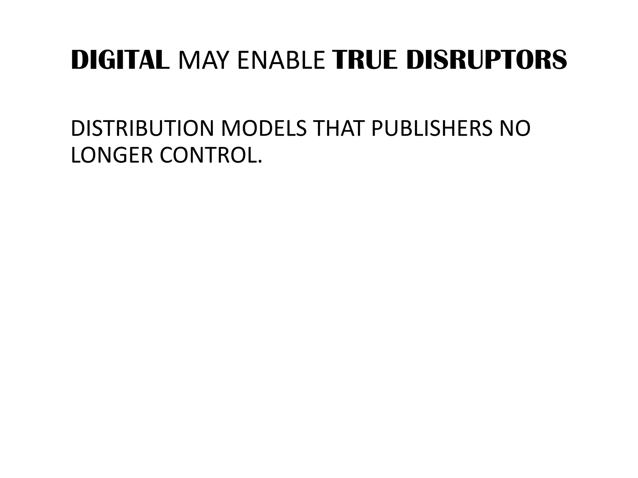 DIGITAL MAY ENABLE TRUE DISRUPTORS
DISTRIBUTION MODELS THAT PUBLISHERS NO
LONGER CONTROL.
 