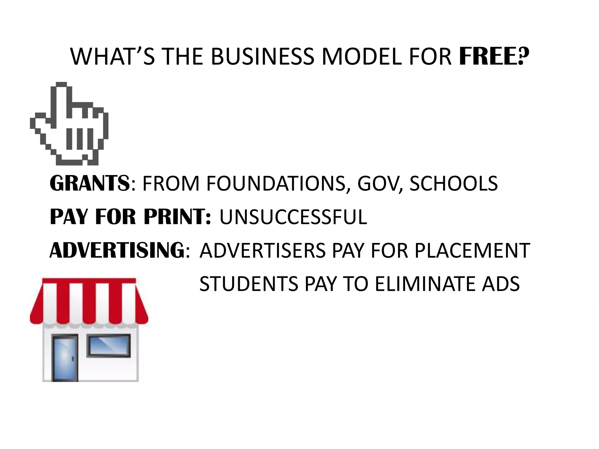WHAT’S THE BUSINESS MODEL FOR FREE?
GRANTS: FROM FOUNDATIONS, GOV, SCHOOLS
PAY FOR PRINT: UNSUCCESSFUL
ADVERTISING: ADVERTISERS PAY FOR PLACEMENT
STUDENTS PAY TO ELIMINATE ADS
 
