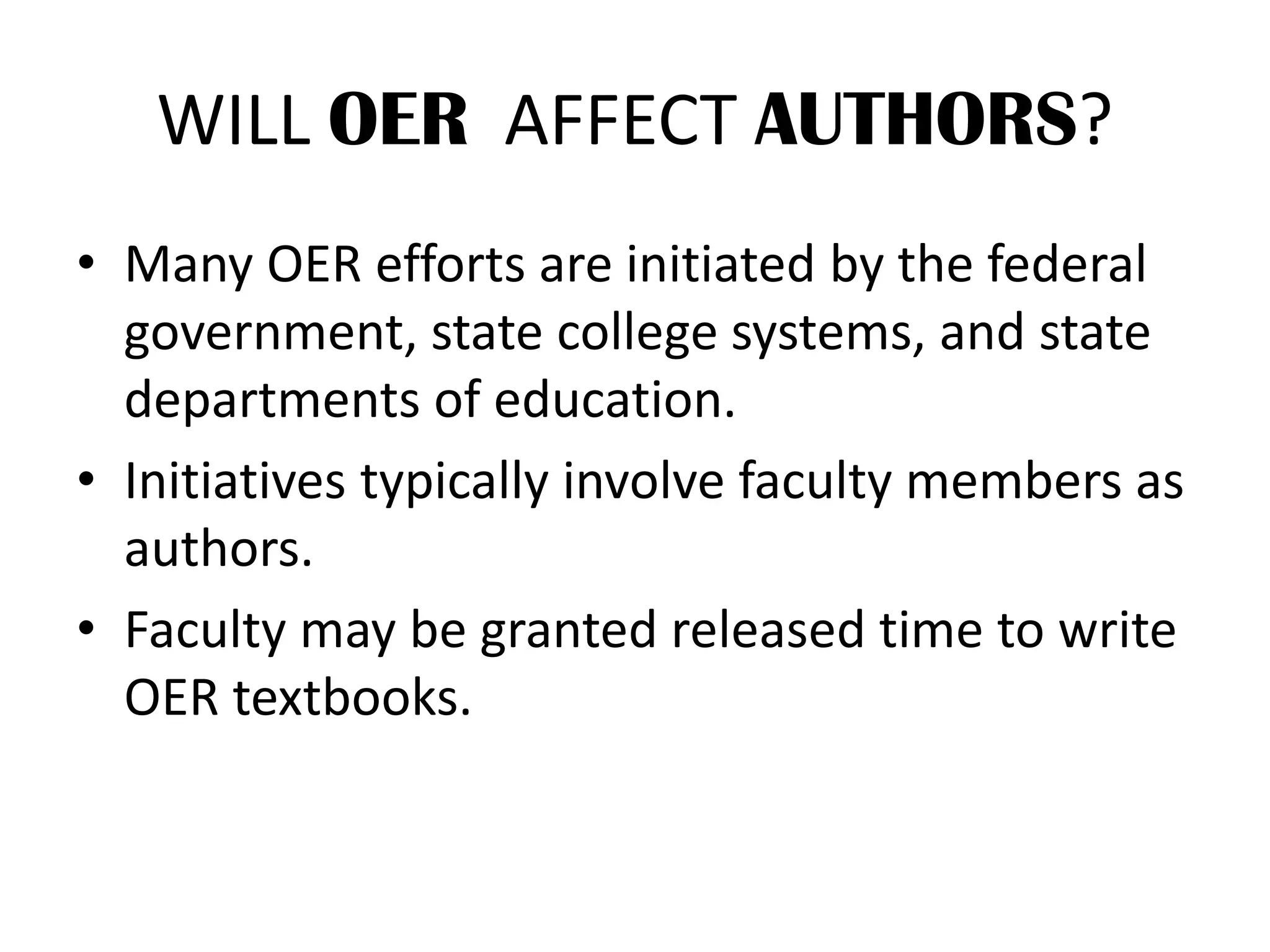 WILL OER AFFECT AUTHORS?
• Many OER efforts are initiated by the federal
government, state college systems, and state
departments of education.
• Initiatives typically involve faculty members as
authors.
• Faculty may be granted released time to write
OER textbooks.
 