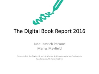 The Digital Book Report 2016
June Jamrich Parsons
Marlys Mayfield
Presented at the Textbook and Academic Authors Association Conference
San Antonio, TX June 25 2016
 