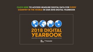 4
CLICK HERE TO ACCESS HEADLINE DIGITAL DATA FOR EVERY
COUNTRY IN THE WORLD IN OUR 2018 DIGITAL YEARBOOK
2018 DIGITAL
YEAR...