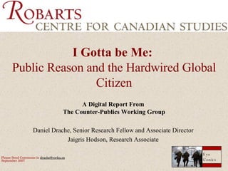 I Gotta be Me:   Public Reason and the Hardwired Global Citizen A Digital Report From  The Counter-Publics Working Group Daniel Drache, Senior Research Fellow and Associate Director  Jaigris Hodson, Research Associate  Please Send Comments to  [email_address] September 2007   Eye Conics 