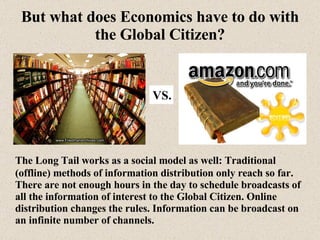 But what does Economics have to do with the Global Citizen? <ul><li>The Long Tail works as a social model as well: Traditi...