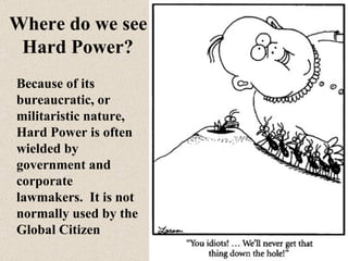 Because of its bureaucratic, or militaristic nature, Hard Power is often  wielded by government and corporate lawmakers.  ...
