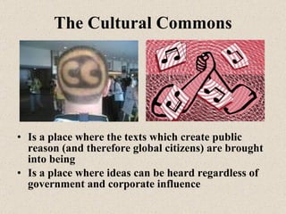 The Cultural Commons <ul><li>Is a place where the texts which create public reason (and therefore global citizens) are bro...