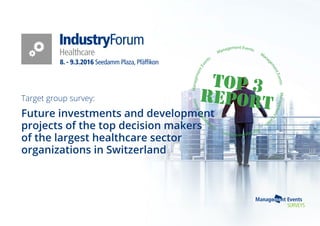 Target group survey:
Future investments and development
projects of the top decision makers
of the largest healthcare sector
organizations in Switzerland
8. - 9.3.2016 Seedamm Plaza, Pfäfﬁkon
IndustryForum
Healthcare Management Events
Mana
gementEventsManagementEve
nts
ManagementEvents
Mana
gementEventsManagementEven
ts
top 3
report
 